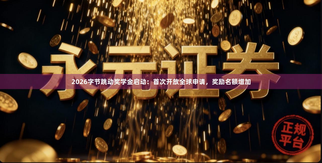 2026字节跳动奖学金启动：首次开放全球申请，奖励名额增加